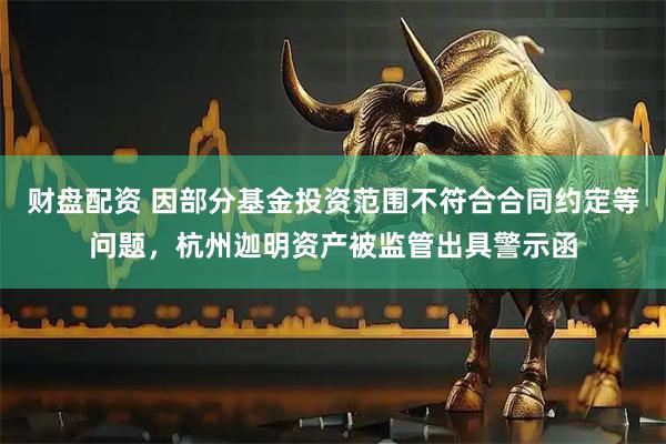 财盘配资 因部分基金投资范围不符合合同约定等问题，杭州迦明资产被监管出具警示函