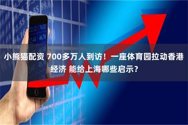 小熊猫配资 700多万人到访!一座体育园拉动香港经济 能给上海哪些启示?
