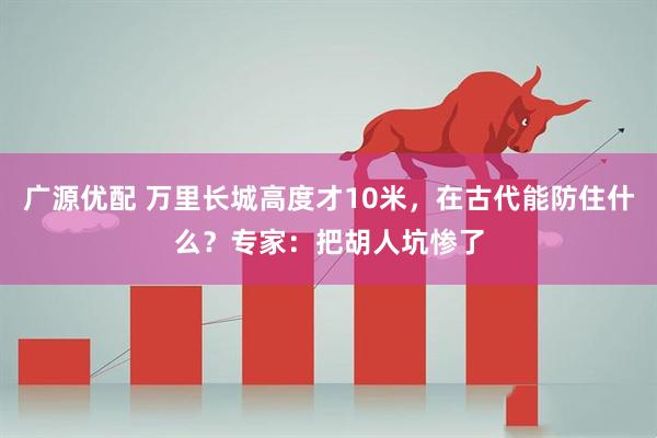 广源优配 万里长城高度才10米,在古代能防住什么?专家:把胡人坑惨了