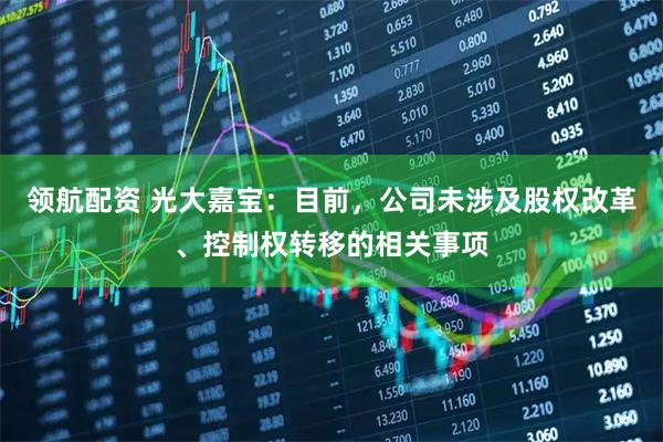 领航配资 光大嘉宝：目前，公司未涉及股权改革、控制权转移的相关事项