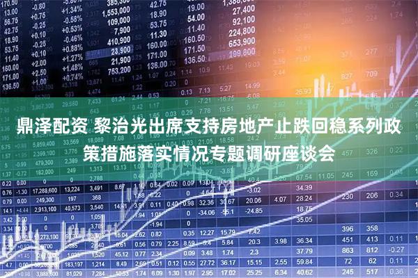 鼎泽配资 黎治光出席支持房地产止跌回稳系列政策措施落实情况专题调研座谈会