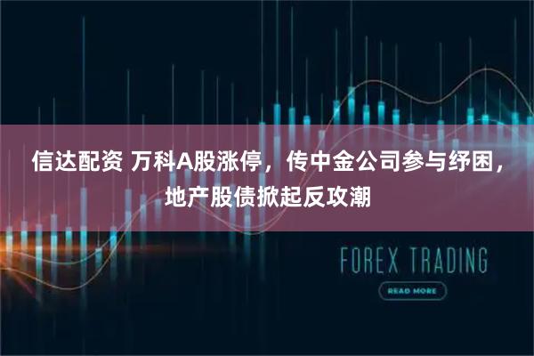 信达配资 万科A股涨停,传中金公司参与纾困,地产股债掀起反攻潮
