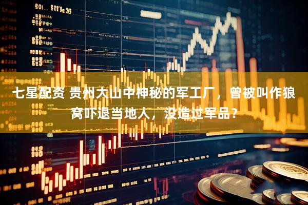 七星配资 贵州大山中神秘的军工厂,曾被叫作狼窝吓退当地人,没造过军品?