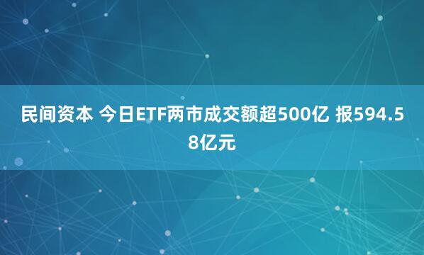 民间资本 今日ETF两市成交额超500亿 报594.58亿元