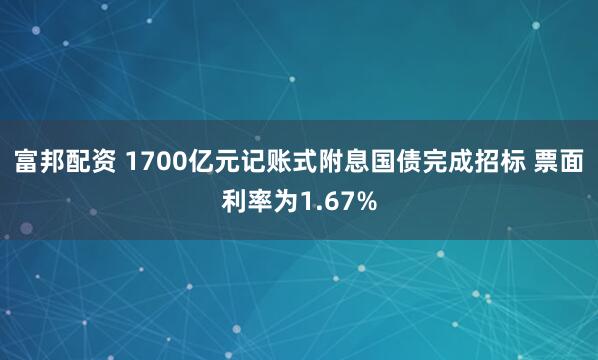 富邦配资 1700亿元记账式附息国债完成招标 票面利率为1.67%