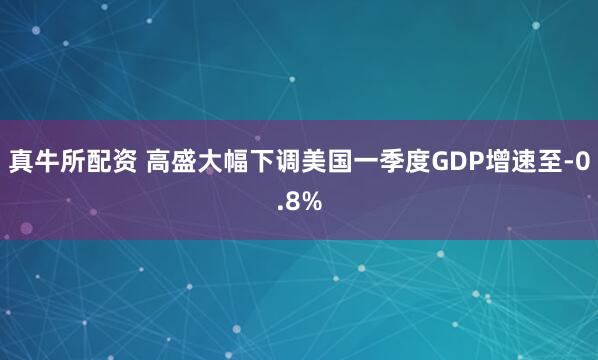 真牛所配资 高盛大幅下调美国一季度GDP增速至-0.8%