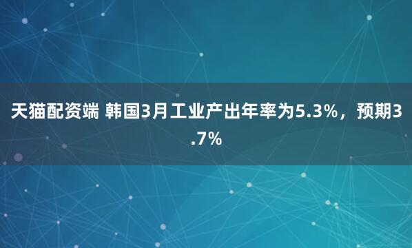 天猫配资端 韩国3月工业产出年率为5.3%，预期3.7%