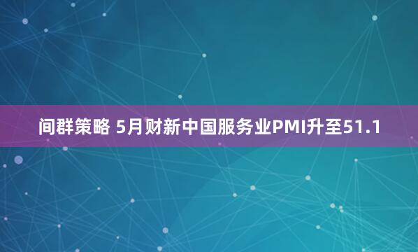 间群策略 5月财新中国服务业PMI升至51.1