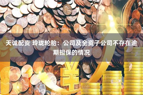 天诚配资 玲珑轮胎：公司及全资子公司不存在逾期担保的情况