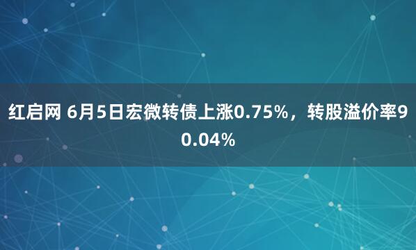 红启网 6月5日宏微转债上涨0.75%，转股溢价率90.04%