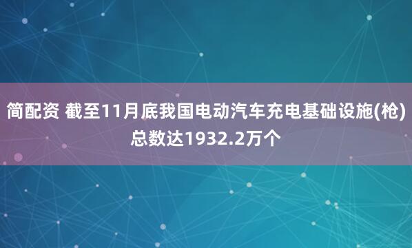 简配资 截至11月底我国电动汽车充电基础设施(枪)总数达1932.2万个