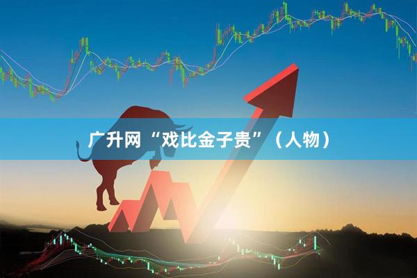 广升网 “戏比金子贵”(人物)