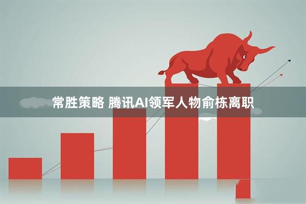 常胜策略 腾讯AI领军人物俞栋离职