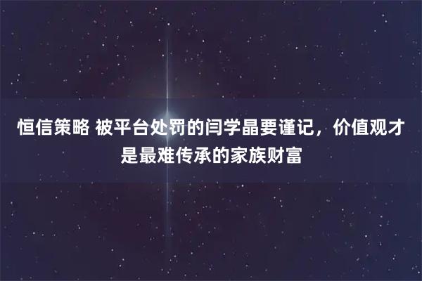 恒信策略 被平台处罚的闫学晶要谨记,价值观才是最难传承的家族财富