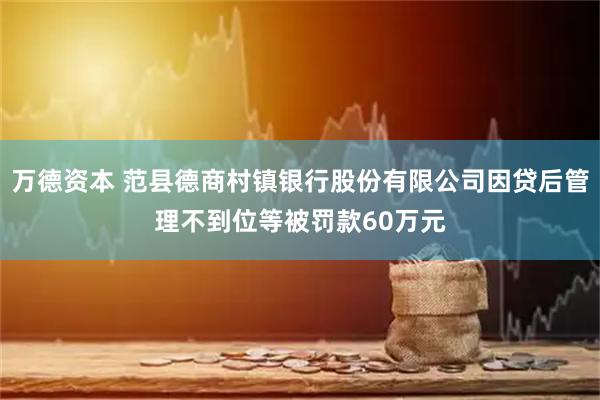 万德资本 范县德商村镇银行股份有限公司因贷后管理不到位等被罚款60万元