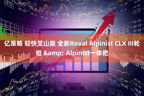 亿策略 轻快至山巅 全新Roval Alpinist CLX III轮组 & Alpinist一体把