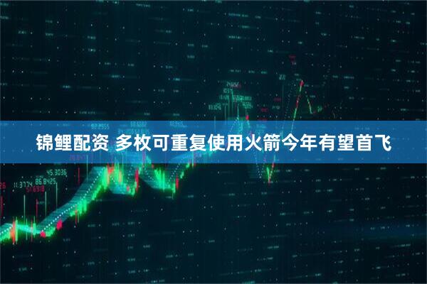 锦鲤配资 多枚可重复使用火箭今年有望首飞