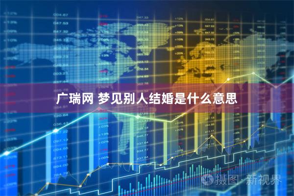 广瑞网 梦见别人结婚是什么意思