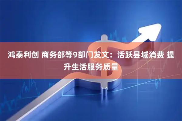 鸿泰利创 商务部等9部门发文：活跃县域消费 提升生活服务质量