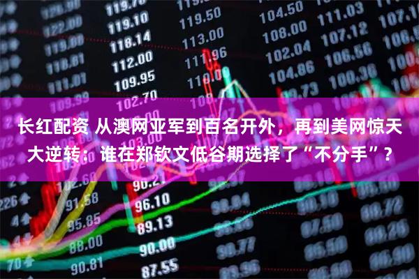 长红配资 从澳网亚军到百名开外，再到美网惊天大逆转：谁在郑钦文低谷期选择了“不分手”？